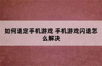 如何退定手机游戏 手机游戏闪退怎么解决